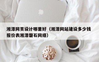 海南湘潭网页设计哪里好（湘潭网站建设多少钱 报价表湘潭磐石网络）