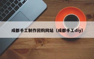 海南成都手工制作团购网站（成都手工diy）