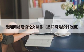 海南岳阳网站建设论文制作（岳阳网站设计改版）