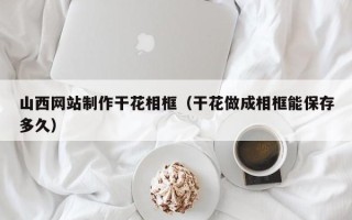 海南山西网站制作干花相框（干花做成相框能保存多久）